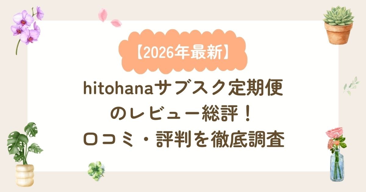 【2026年最新】hitohanaサブスク定期便のレビュー総評!口コミ・評判を徹底調査