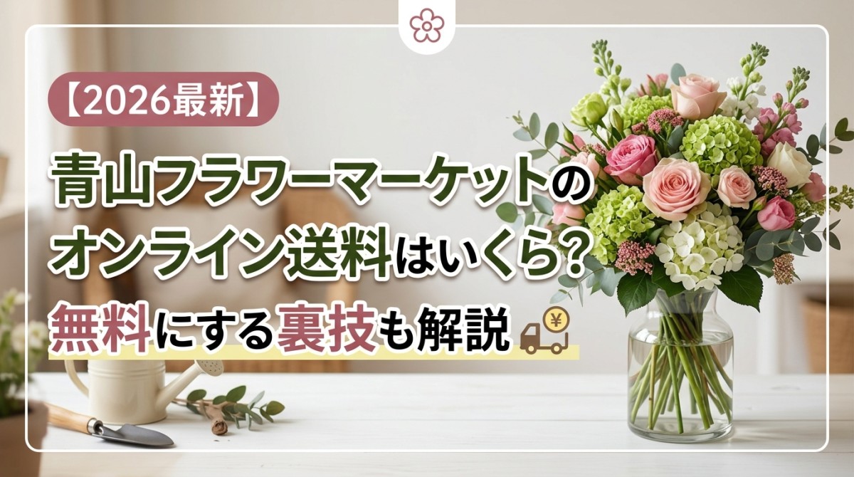【2026最新】青山フラワーマーケットのオンライン送料はいくら?無料にする裏技も解説