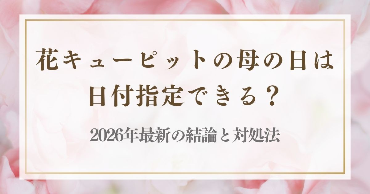 花キューピットの母の日は日付指定できる?2026年最新の結論と対処法