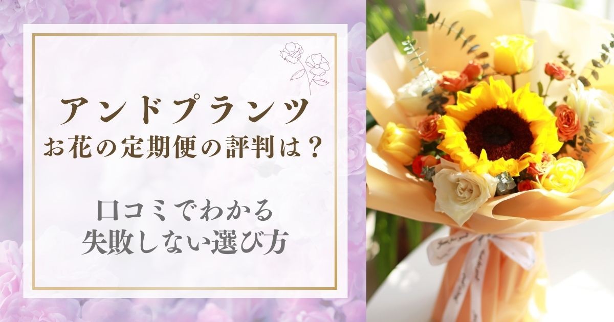 アンドプランツお花の定期便の評判は?口コミでわかる失敗しない選び方