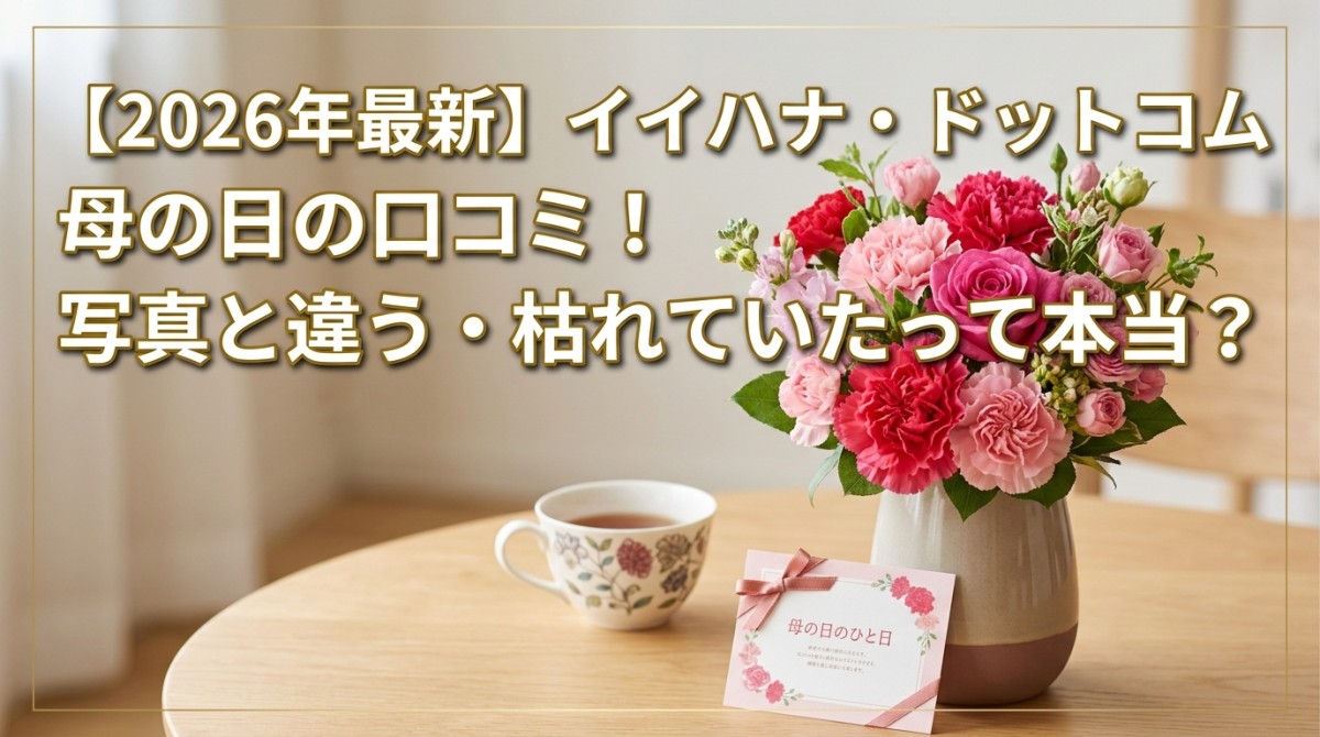 【2026年最新】イイハナ・ドットコム母の日の口コミ!写真と違う・枯れていたって本当?
