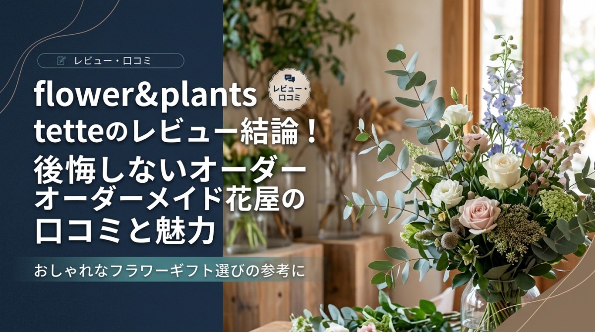 flower&plants tetteのレビュー結論!後悔しないオーダーメイド花屋の口コミと魅力